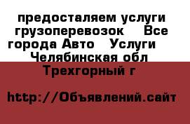 предосталяем услуги грузоперевозок  - Все города Авто » Услуги   . Челябинская обл.,Трехгорный г.